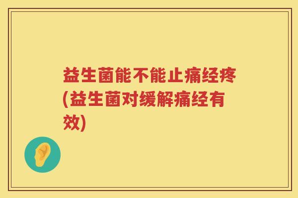 益生菌能不能止痛经疼(益生菌对缓解痛经有效)