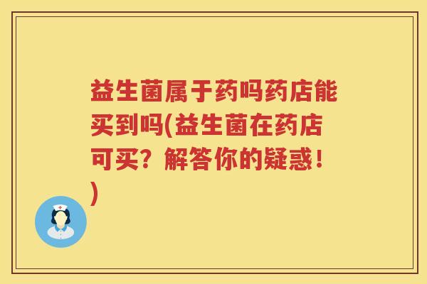 益生菌属于药吗药店能买到吗(益生菌在药店可买？解答你的疑惑！)
