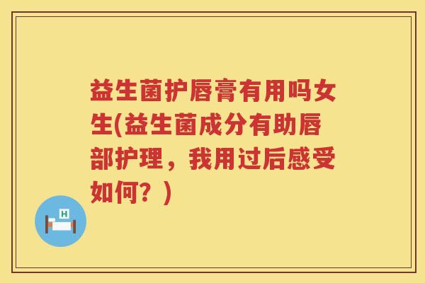 益生菌护唇膏有用吗女生(益生菌成分有助唇部护理，我用过后感受如何？)