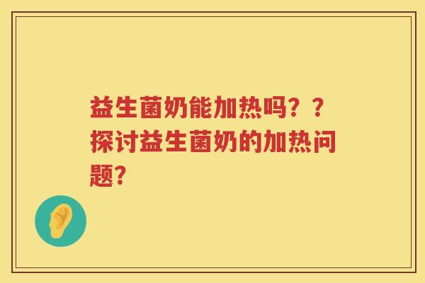 益生菌奶能加热吗？？探讨益生菌奶的加热问题？