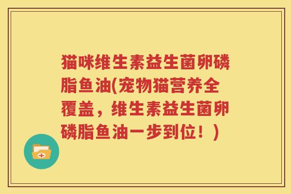 猫咪维生素益生菌卵磷脂鱼油(宠物猫营养全覆盖，维生素益生菌卵磷脂鱼油一步到位！)