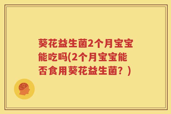 葵花益生菌2个月宝宝能吃吗(2个月宝宝能否食用葵花益生菌？)