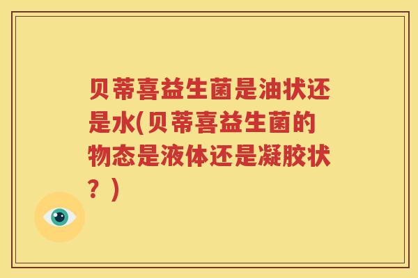 贝蒂喜益生菌是油状还是水(贝蒂喜益生菌的物态是液体还是凝胶状？)