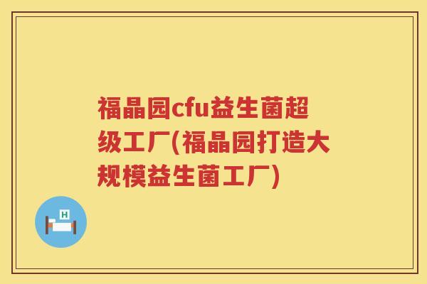 福晶园cfu益生菌超级工厂(福晶园打造大规模益生菌工厂)