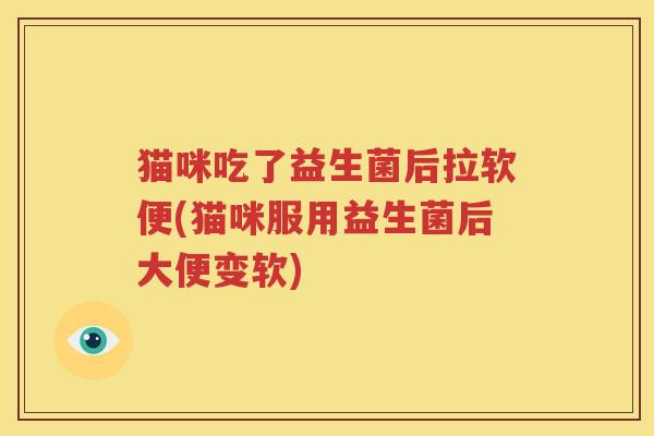 猫咪吃了益生菌后拉软便(猫咪服用益生菌后大便变软)