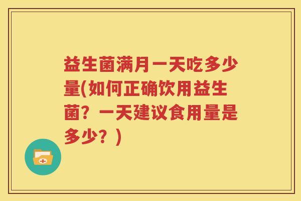 益生菌满月一天吃多少量(如何正确饮用益生菌？一天建议食用量是多少？)