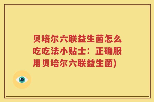 贝培尔六联益生菌怎么吃吃法小贴士：正确服用贝培尔六联益生菌)