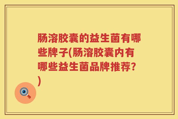 肠溶胶囊的益生菌有哪些牌子(肠溶胶囊内有哪些益生菌品牌推荐？)