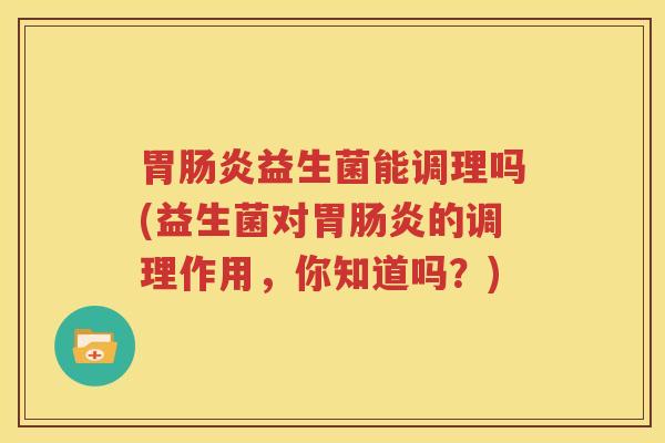 胃肠炎益生菌能调理吗(益生菌对胃肠炎的调理作用，你知道吗？)