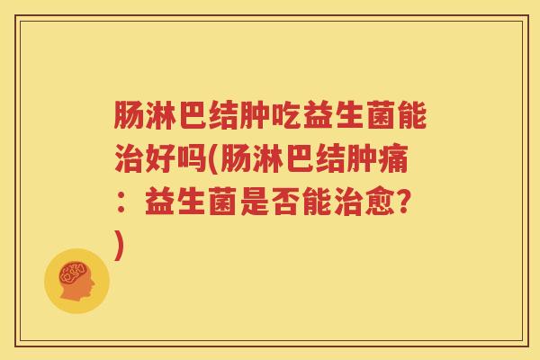 肠淋巴结肿吃益生菌能治好吗(肠淋巴结肿痛：益生菌是否能治愈？)