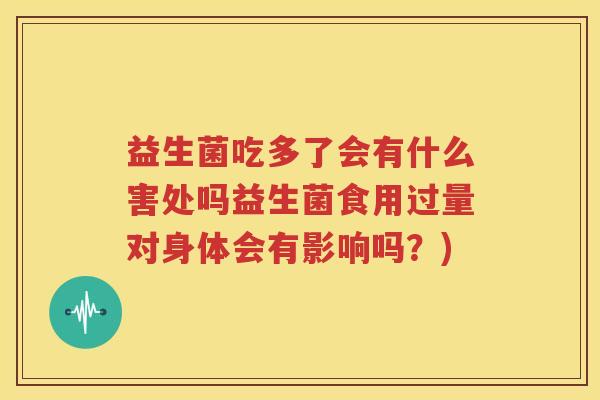 益生菌吃多了会有什么害处吗益生菌食用过量对身体会有影响吗？)
