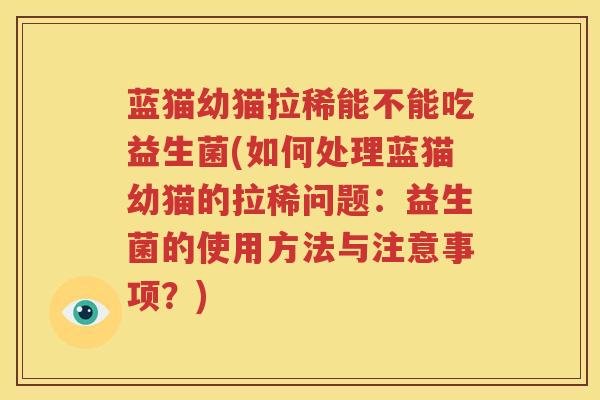 蓝猫幼猫拉稀能不能吃益生菌(如何处理蓝猫幼猫的拉稀问题：益生菌的使用方法与注意事项？)