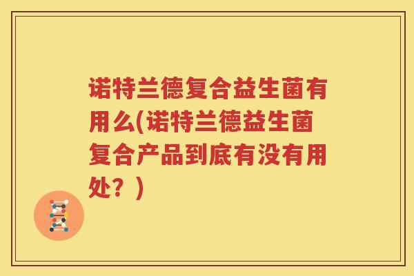 诺特兰德复合益生菌有用么(诺特兰德益生菌复合产品到底有没有用处？)
