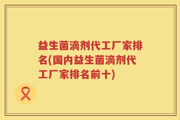 益生菌滴剂代工厂家排名(国内益生菌滴剂代工厂家排名前十)