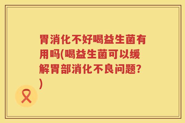 胃消化不好喝益生菌有用吗(喝益生菌可以缓解胃部消化不良问题？)