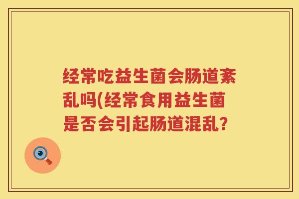 经常吃益生菌会肠道紊乱吗(经常食用益生菌是否会引起肠道混乱？