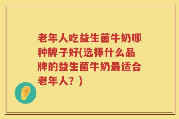 老年人吃益生菌牛奶哪种牌子好(选择什么品牌的益生菌牛奶最适合老年人？)