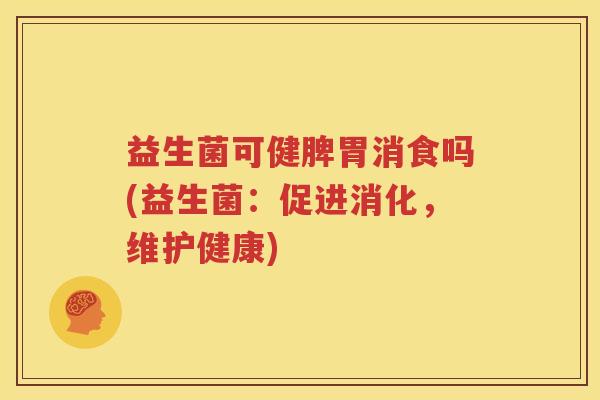 益生菌可健脾胃消食吗(益生菌：促进消化，维护健康)