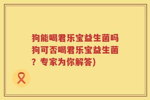 狗能喝君乐宝益生菌吗狗可否喝君乐宝益生菌？专家为你解答)