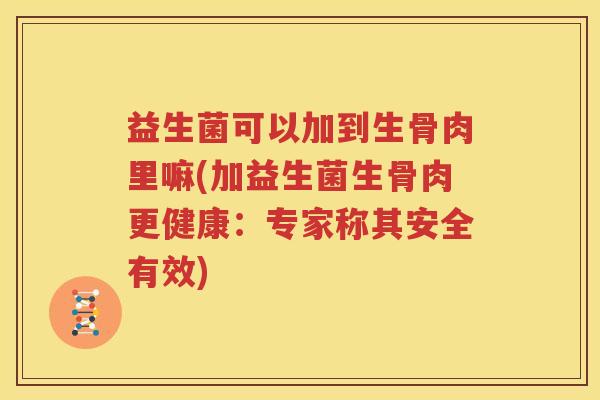 益生菌可以加到生骨肉里嘛(加益生菌生骨肉更健康：专家称其安全有效)