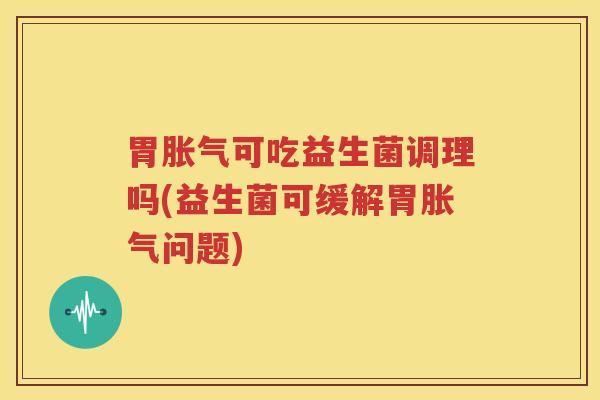 胃胀气可吃益生菌调理吗(益生菌可缓解胃胀气问题)