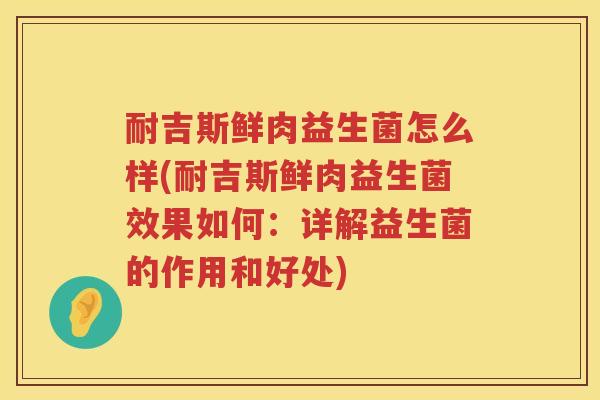 耐吉斯鲜肉益生菌怎么样(耐吉斯鲜肉益生菌效果如何：详解益生菌的作用和好处)