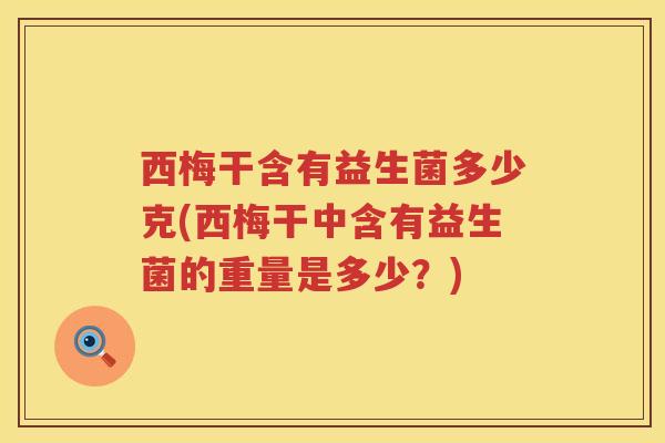 西梅干含有益生菌多少克(西梅干中含有益生菌的重量是多少？)
