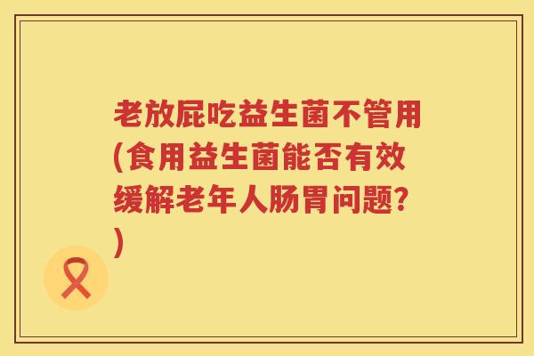老放屁吃益生菌不管用(食用益生菌能否有效缓解老年人肠胃问题？)
