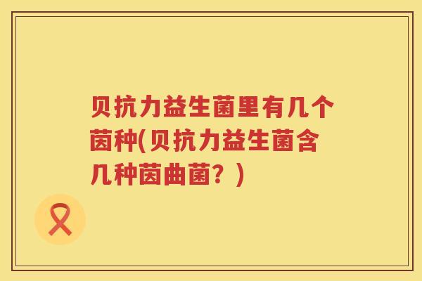 贝抗力益生菌里有几个茵种(贝抗力益生菌含几种茵曲菌？)