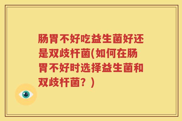 肠胃不好吃益生菌好还是双歧杆菌(如何在肠胃不好时选择益生菌和双歧杆菌？)