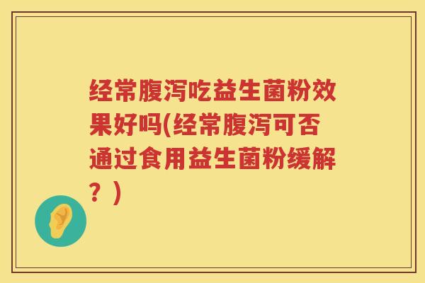 经常腹泻吃益生菌粉效果好吗(经常腹泻可否通过食用益生菌粉缓解？)