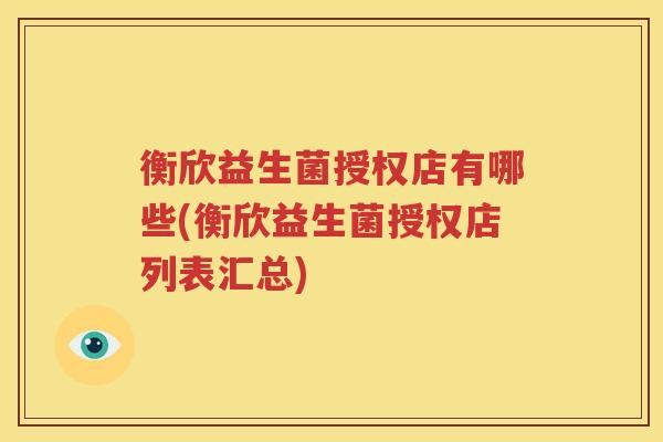 衡欣益生菌授权店有哪些(衡欣益生菌授权店列表汇总)