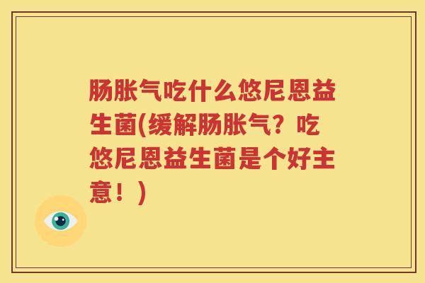 肠胀气吃什么悠尼恩益生菌(缓解肠胀气？吃悠尼恩益生菌是个好主意！)