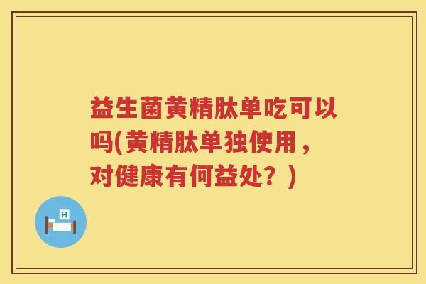 益生菌黄精肽单吃可以吗(黄精肽单独使用，对健康有何益处？)
