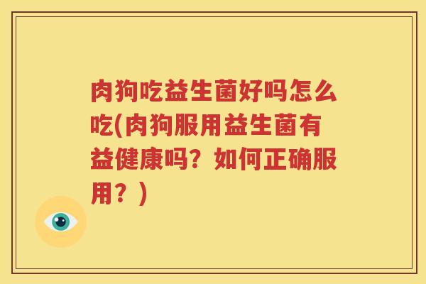 肉狗吃益生菌好吗怎么吃(肉狗服用益生菌有益健康吗？如何正确服用？)