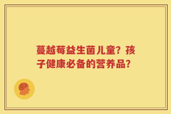 蔓越莓益生菌儿童？孩子健康必备的营养品？