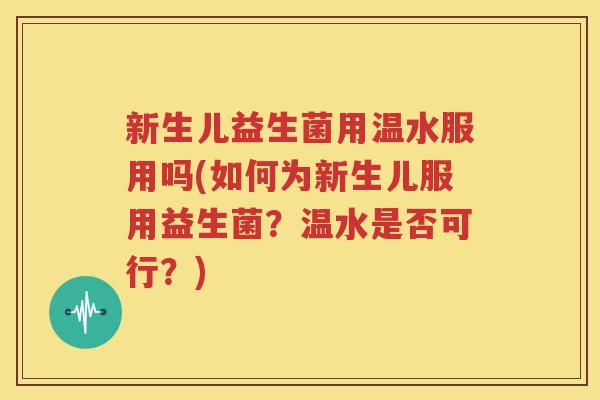 新生儿益生菌用温水服用吗(如何为新生儿服用益生菌？温水是否可行？)