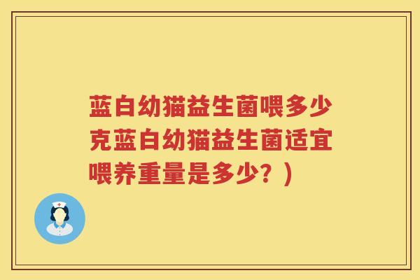 蓝白幼猫益生菌喂多少克蓝白幼猫益生菌适宜喂养重量是多少？)