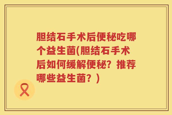 胆结石手术后便秘吃哪个益生菌(胆结石手术后如何缓解便秘？推荐哪些益生菌？)