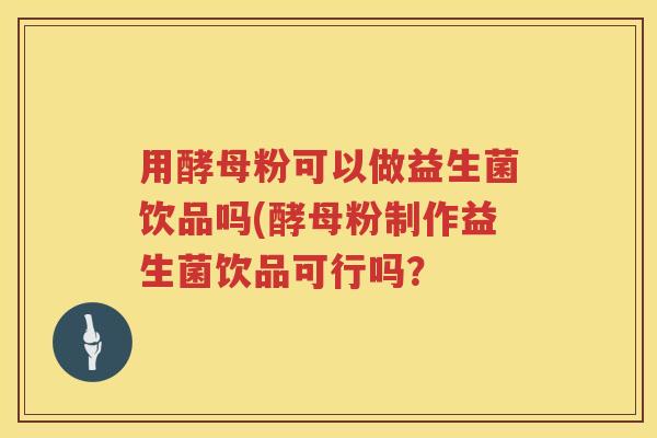 用酵母粉可以做益生菌饮品吗(酵母粉制作益生菌饮品可行吗？