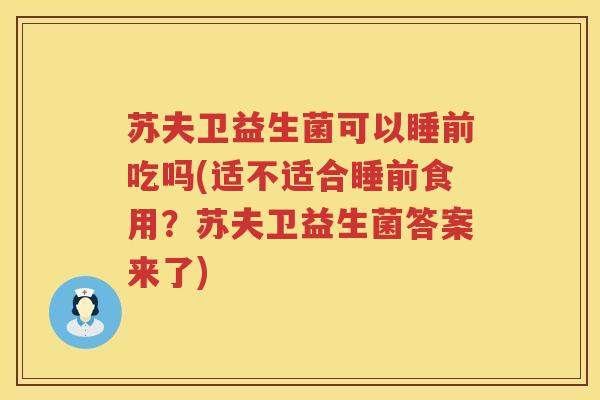 苏夫卫益生菌可以睡前吃吗(适不适合睡前食用？苏夫卫益生菌答案来了)