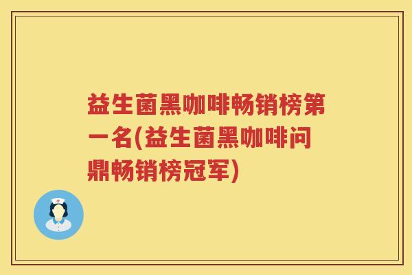 益生菌黑咖啡畅销榜第一名(益生菌黑咖啡问鼎畅销榜冠军)