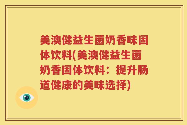 美澳健益生菌奶香味固体饮料(美澳健益生菌奶香固体饮料：提升肠道健康的美味选择)