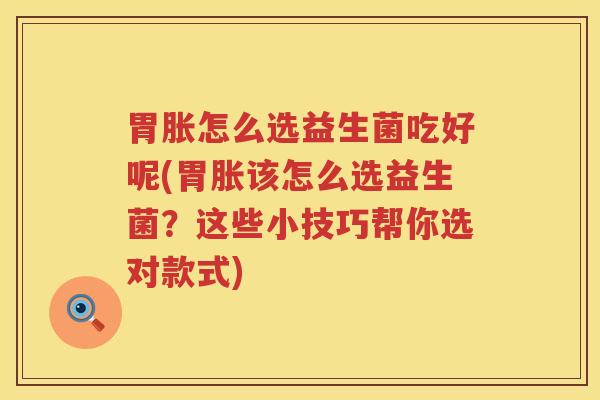 胃胀怎么选益生菌吃好呢(胃胀该怎么选益生菌？这些小技巧帮你选对款式)