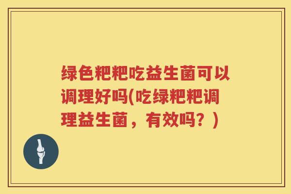 绿色粑粑吃益生菌可以调理好吗(吃绿粑粑调理益生菌，有效吗？)