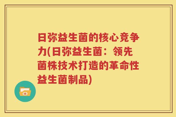 日弥益生菌的核心竞争力(日弥益生菌：领先菌株技术打造的革命性益生菌制品)