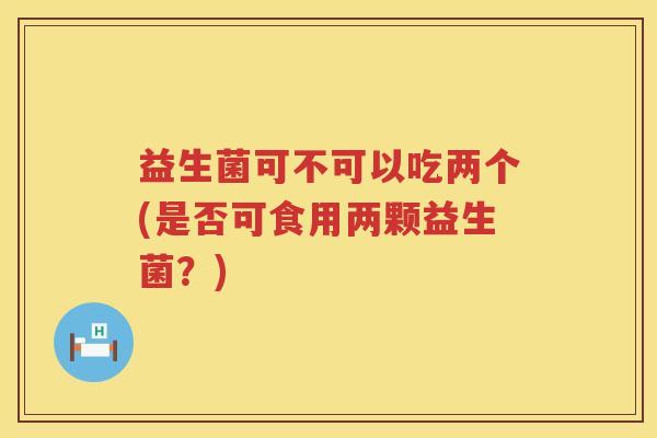 益生菌可不可以吃两个(是否可食用两颗益生菌？)