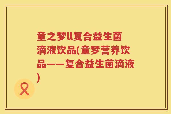 童之梦ll复合益生菌滴液饮品(童梦营养饮品——复合益生菌滴液)
