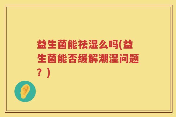 益生菌能祛湿么吗(益生菌能否缓解潮湿问题？)