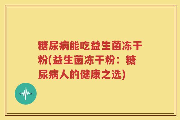 糖尿病能吃益生菌冻干粉(益生菌冻干粉：糖尿病人的健康之选)